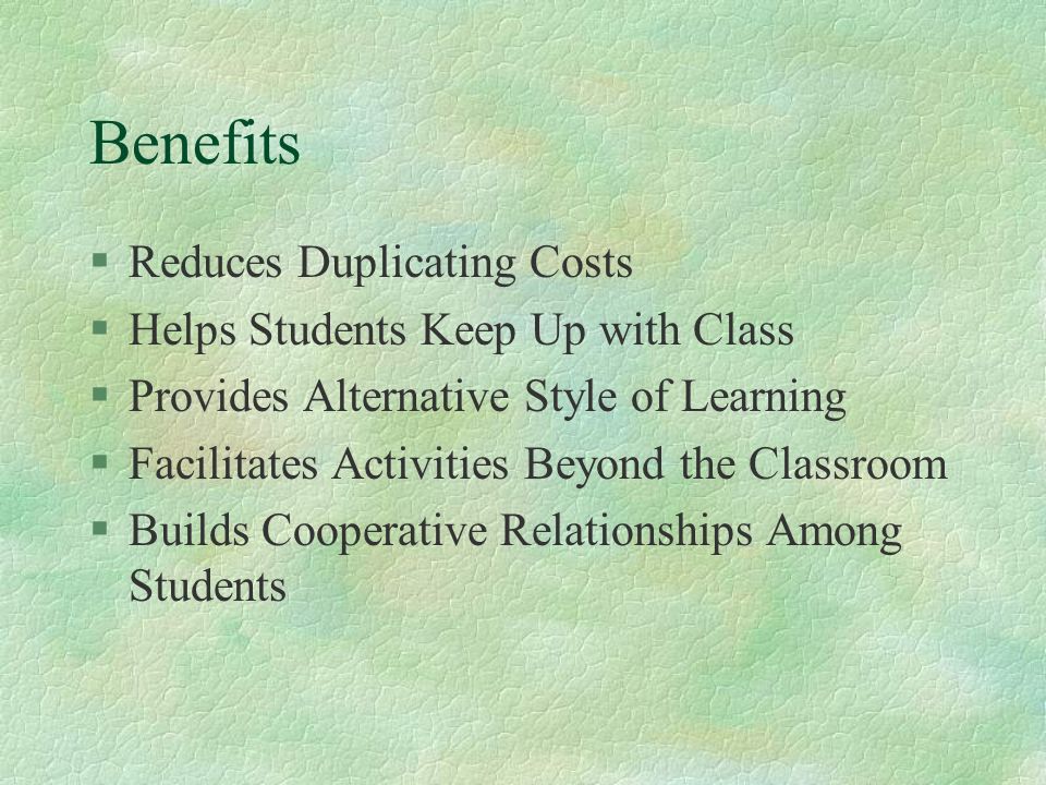 Benefits §Reduces Duplicating Costs §Helps Students Keep Up with Class §Provides Alternative Style of Learning §Facilitates Activities Beyond the Classroom §Builds Cooperative Relationships Among Students