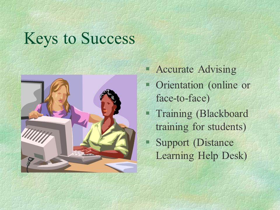Keys to Success §Accurate Advising §Orientation (online or face-to-face) §Training (Blackboard training for students) §Support (Distance Learning Help Desk)