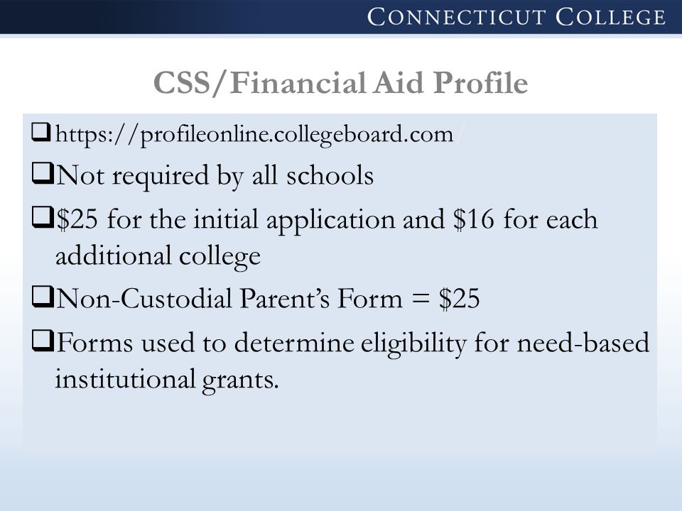 CSS/Financial Aid Profile     Not required by all schools  $25 for the initial application and $16 for each additional college  Non-Custodial Parent’s Form = $25  Forms used to determine eligibility for need-based institutional grants.