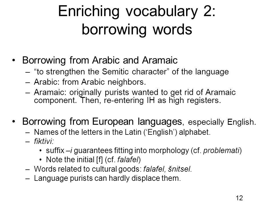12 Enriching vocabulary 2: borrowing words Borrowing from Arabic and Aramaic – to strengthen the Semitic character of the language –Arabic: from Arabic neighbors.