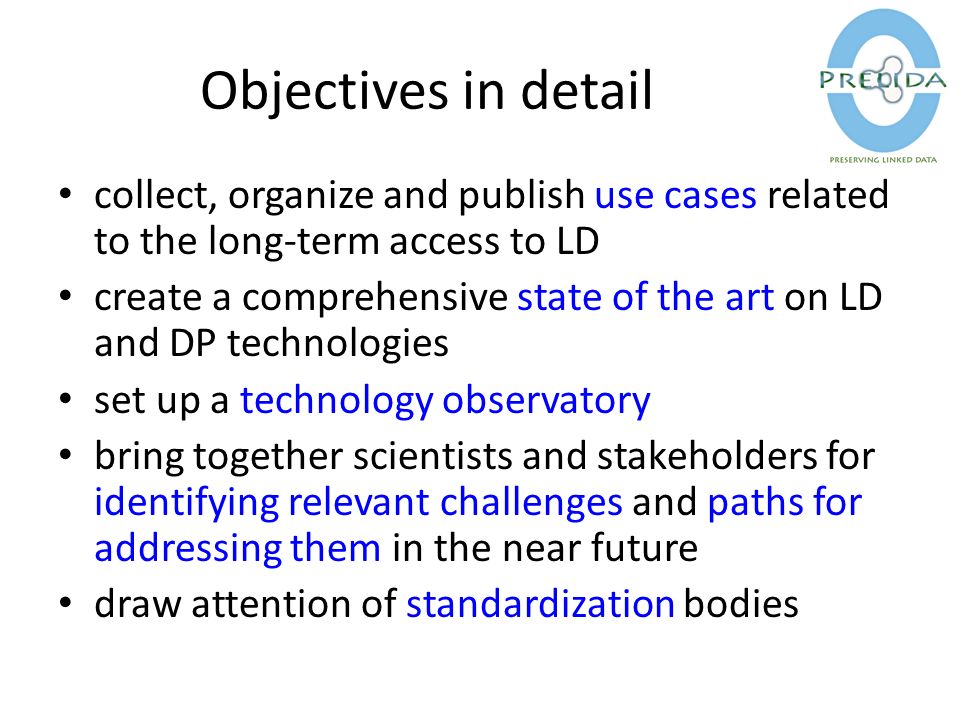 Objectives in detail collect, organize and publish use cases related to the long-term access to LD create a comprehensive state of the art on LD and DP technologies set up a technology observatory bring together scientists and stakeholders for identifying relevant challenges and paths for addressing them in the near future draw attention of standardization bodies