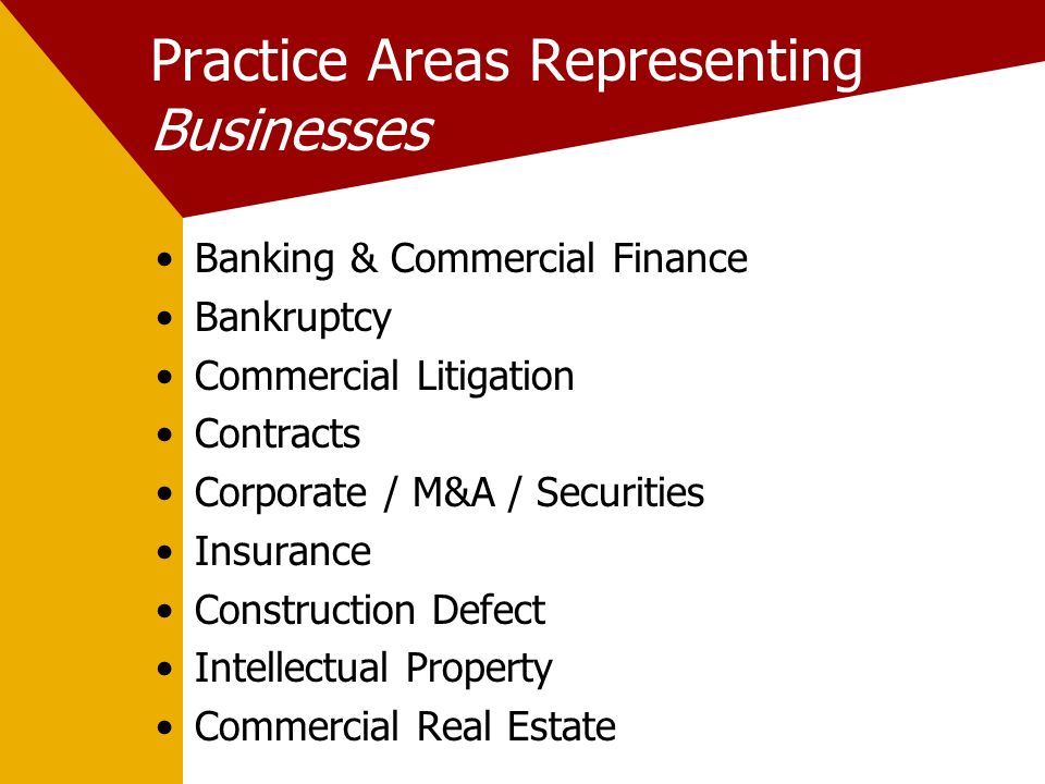 Practice Areas Representing Businesses Banking & Commercial Finance Bankruptcy Commercial Litigation Contracts Corporate / M&A / Securities Insurance Construction Defect Intellectual Property Commercial Real Estate