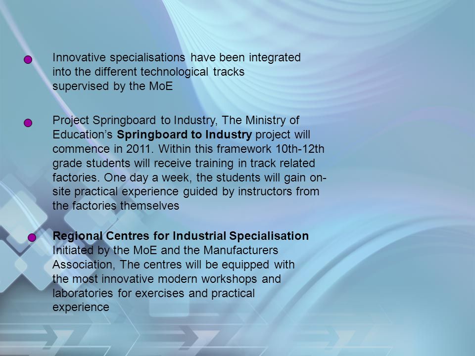 Innovative specialisations have been integrated into the different technological tracks supervised by the MoE Project Springboard to Industry, The Ministry of Education’s Springboard to Industry project will commence in 2011.