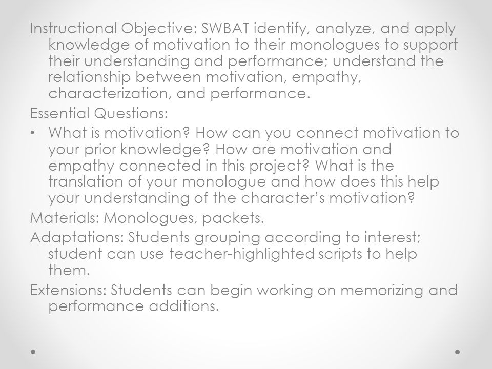 Instructional Objective: SWBAT identify, analyze, and apply knowledge of motivation to their monologues to support their understanding and performance; understand the relationship between motivation, empathy, characterization, and performance.