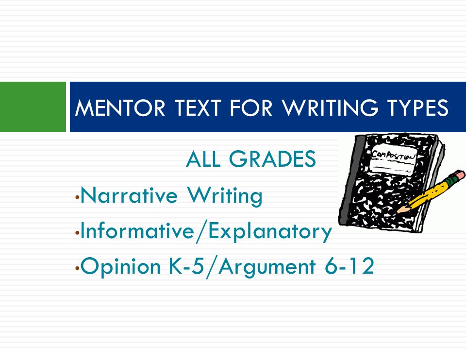 ALL GRADES Narrative Writing Informative/Explanatory Opinion K-5/Argument 6-12 MENTOR TEXT FOR WRITING TYPES