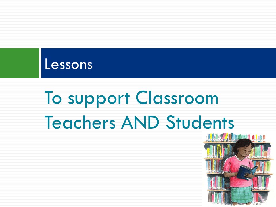 To support Classroom Teachers AND Students Lessons