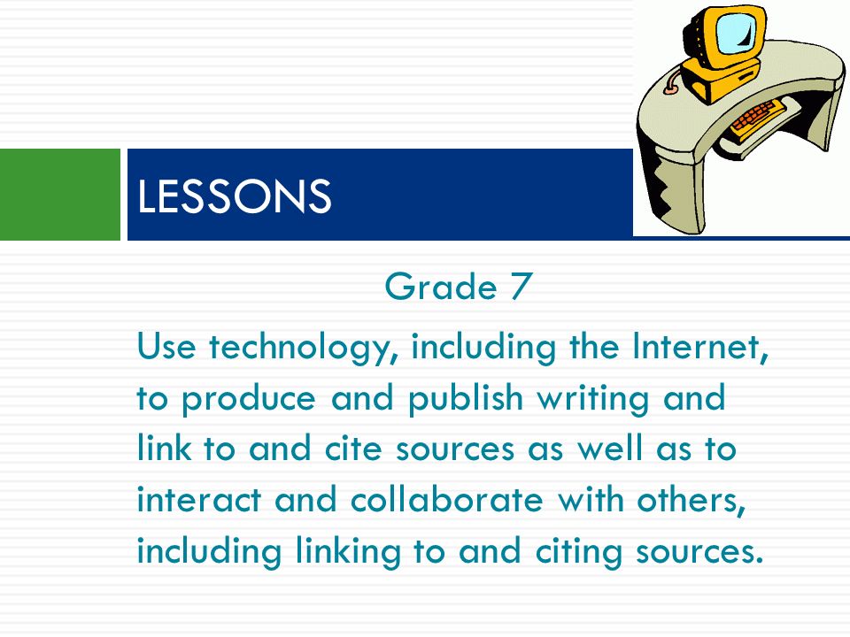 Grade 7 Use technology, including the Internet, to produce and publish writing and link to and cite sources as well as to interact and collaborate with others, including linking to and citing sources.