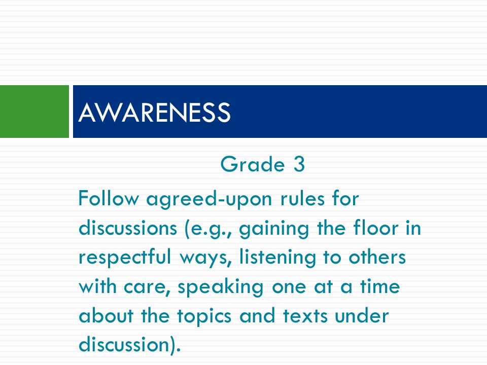 Grade 3 Follow agreed-upon rules for discussions (e.g., gaining the floor in respectful ways, listening to others with care, speaking one at a time about the topics and texts under discussion).
