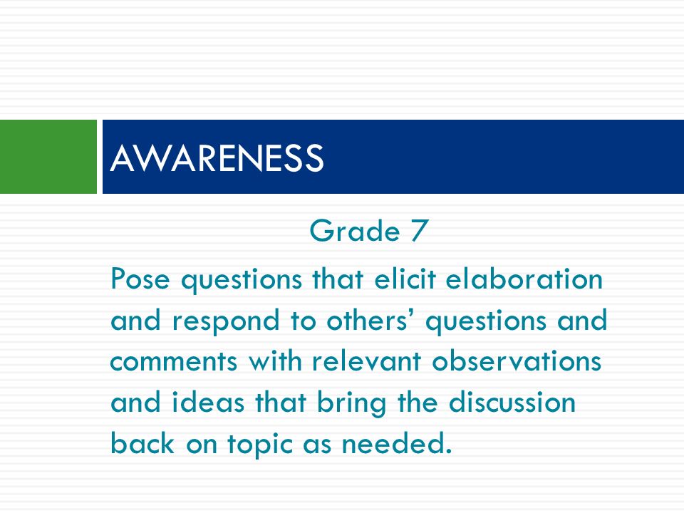Grade 7 Pose questions that elicit elaboration and respond to others’ questions and comments with relevant observations and ideas that bring the discussion back on topic as needed.