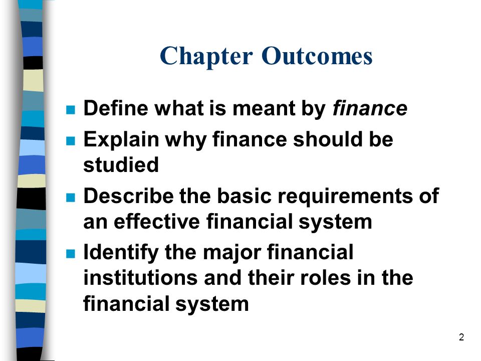 2 Chapter Outcomes n Define what is meant by finance n Explain why finance should be studied n Describe the basic requirements of an effective financial system n Identify the major financial institutions and their roles in the financial system