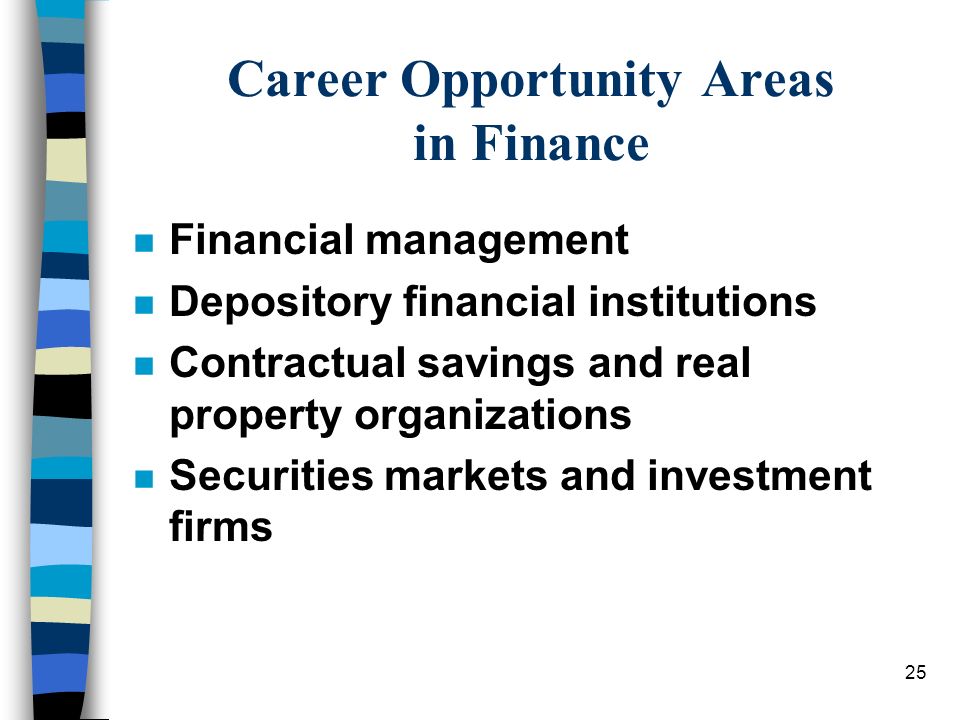 25 Career Opportunity Areas in Finance n Financial management n Depository financial institutions n Contractual savings and real property organizations n Securities markets and investment firms