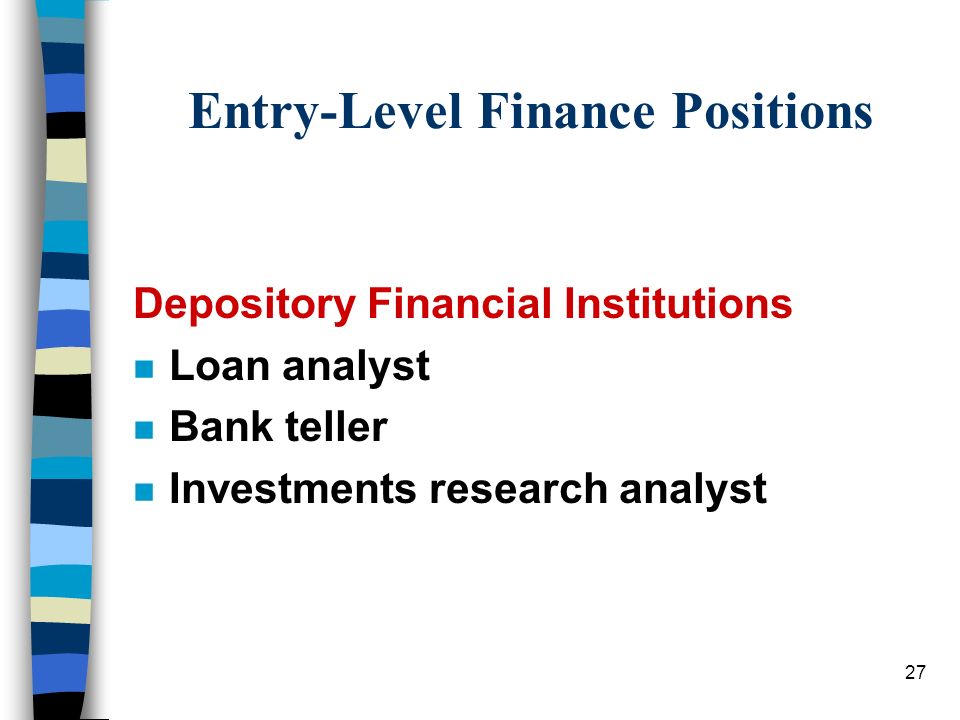 27 Entry-Level Finance Positions Depository Financial Institutions n Loan analyst n Bank teller n Investments research analyst