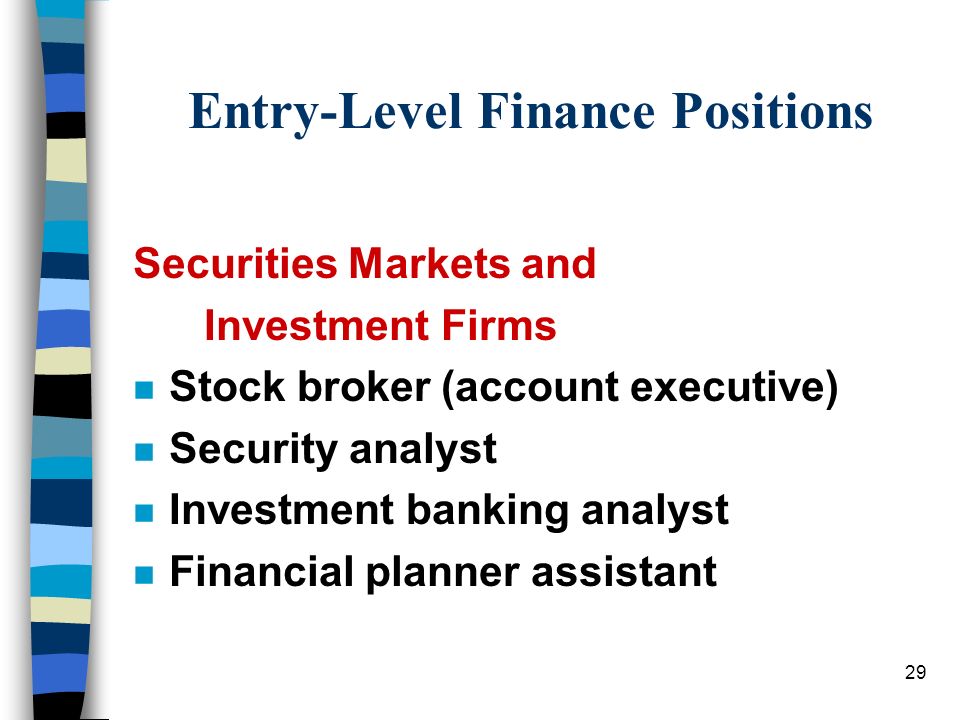 29 Entry-Level Finance Positions Securities Markets and Investment Firms n Stock broker (account executive) n Security analyst n Investment banking analyst n Financial planner assistant