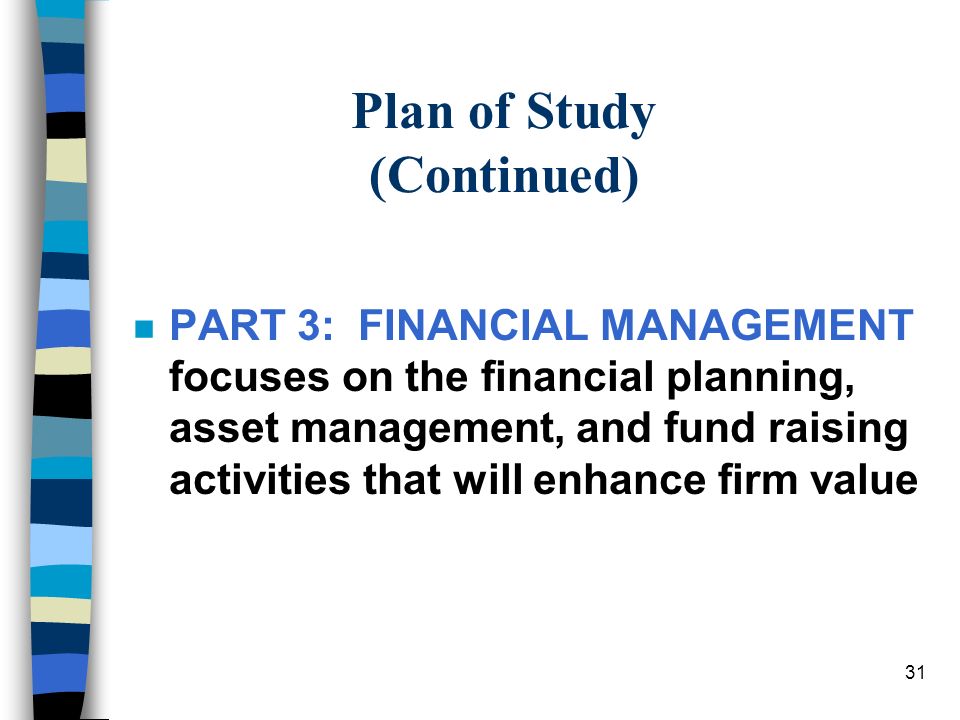 31 Plan of Study (Continued) nPnPART 3: FINANCIAL MANAGEMENT focuses on the financial planning, asset management, and fund raising activities that will enhance firm value