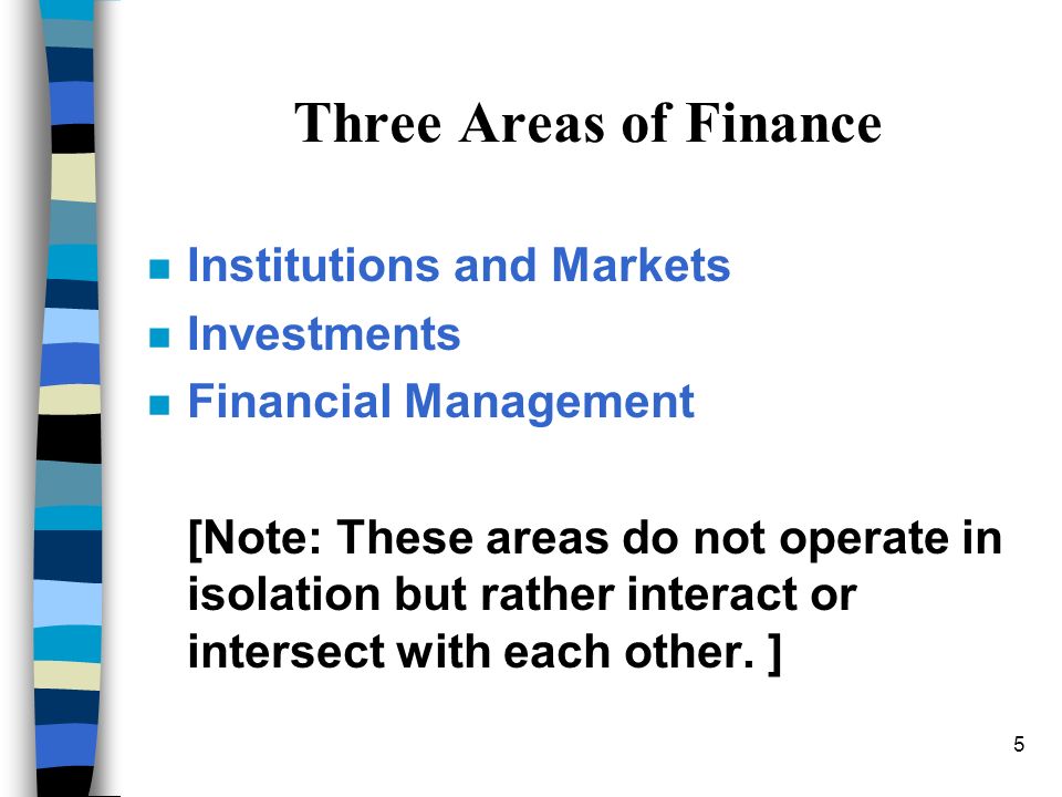 5 Three Areas of Finance nInInstitutions and Markets nInInvestments nFnFinancial Management [Note: These areas do not operate in isolation but rather interact or intersect with each other.