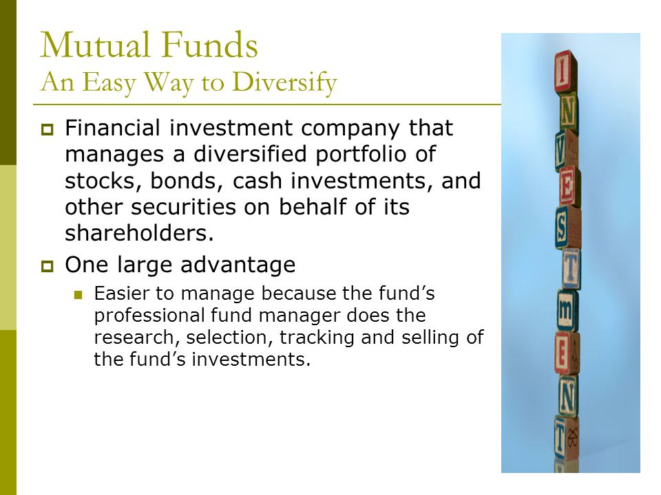 Mutual Funds An Easy Way to Diversify  Financial investment company that manages a diversified portfolio of stocks, bonds, cash investments, and other securities on behalf of its shareholders.