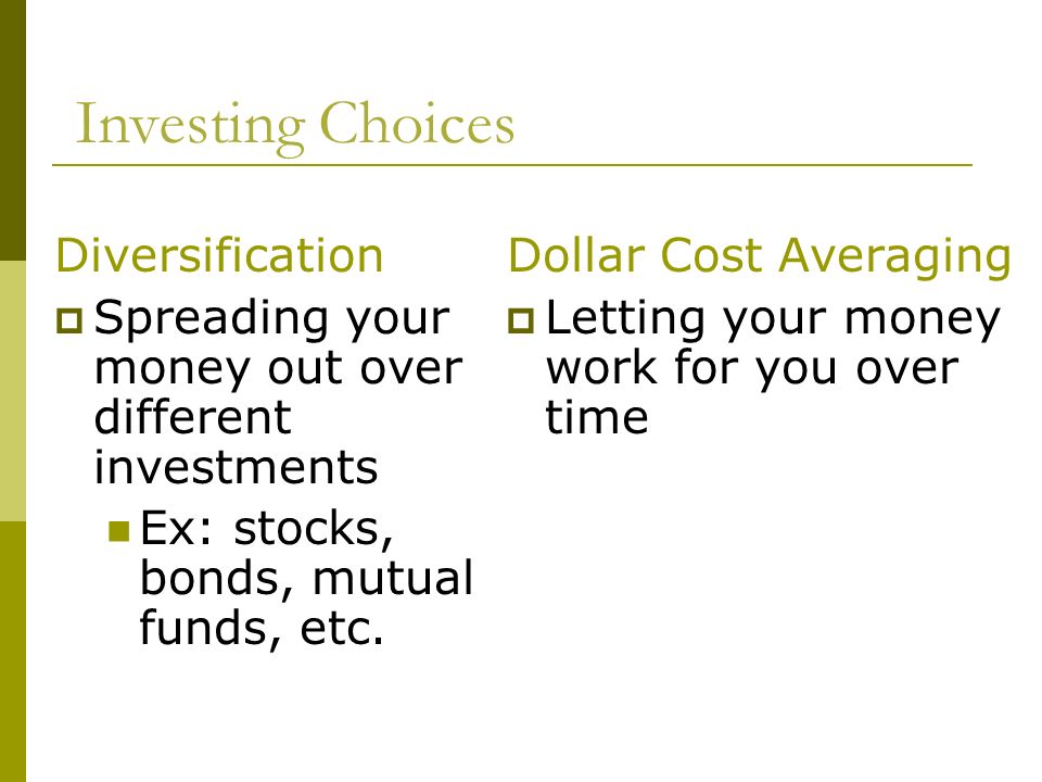 Dollar Cost Averaging  Letting your money work for you over time Diversification  Spreading your money out over different investments Ex: stocks, bonds, mutual funds, etc.