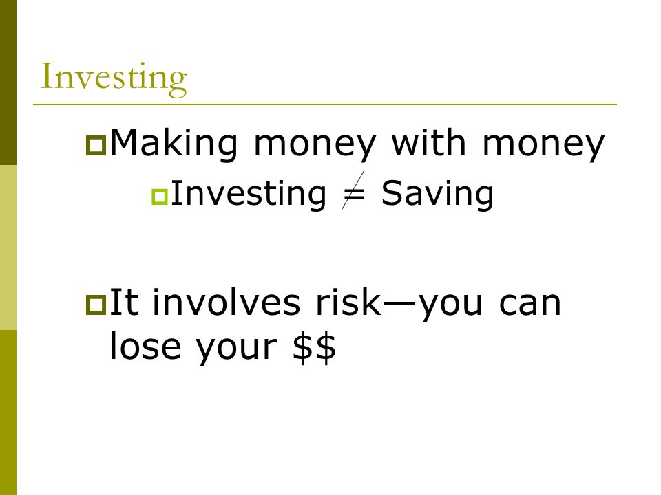 Investing  Making money with money  Investing = Saving  It involves risk—you can lose your $$