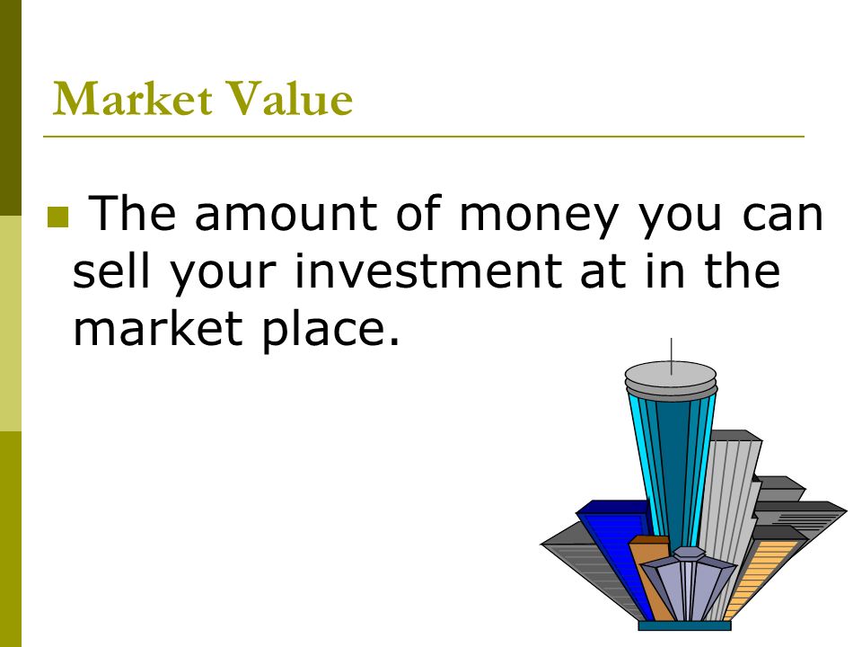 Market Value The amount of money you can sell your investment at in the market place.