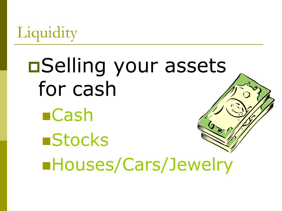 Liquidity  Selling your assets for cash Cash Stocks Houses/Cars/Jewelry