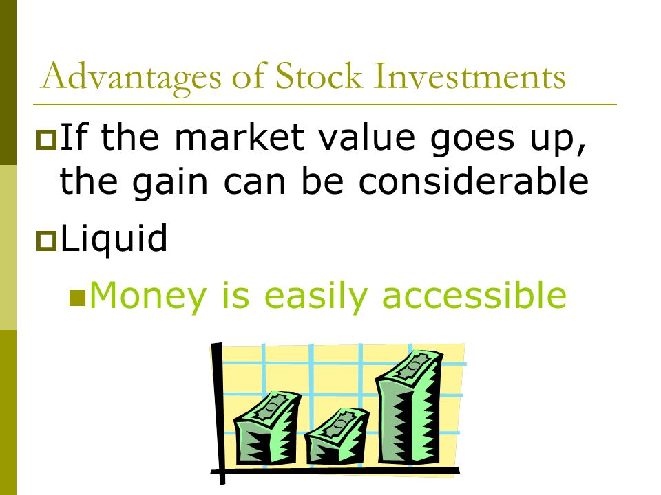 Advantages of Stock Investments  If the market value goes up, the gain can be considerable  Liquid Money is easily accessible