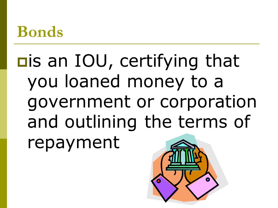 Bonds  is an IOU, certifying that you loaned money to a government or corporation and outlining the terms of repayment