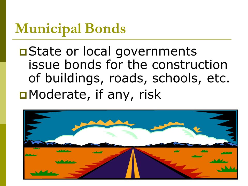 Municipal Bonds  State or local governments issue bonds for the construction of buildings, roads, schools, etc.