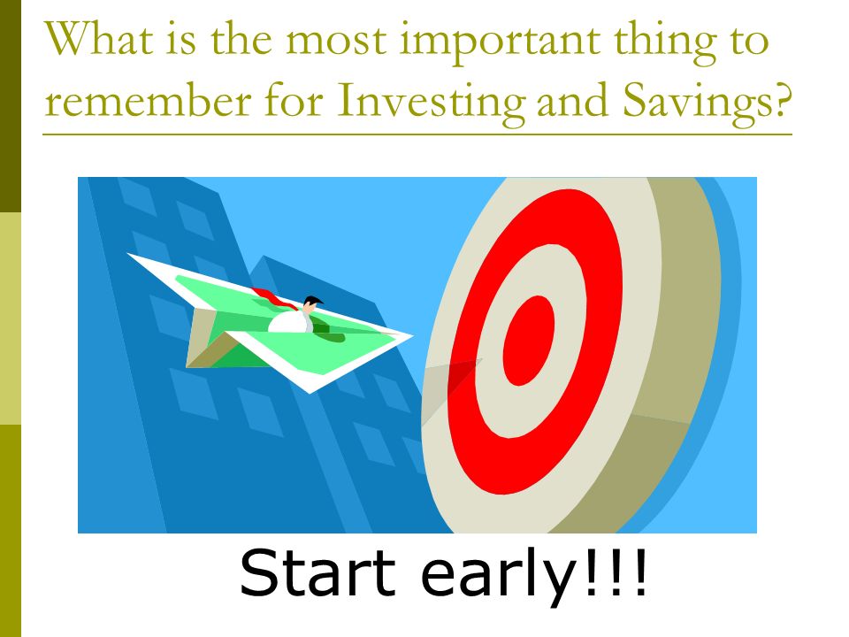 What is the most important thing to remember for Investing and Savings Start early!!!
