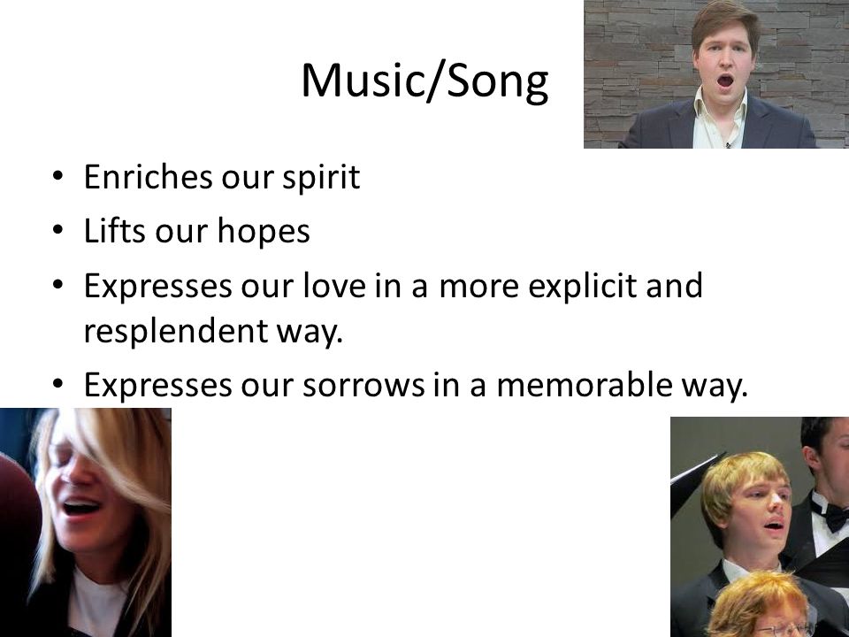 Music/Song Enriches our spirit Lifts our hopes Expresses our love in a more explicit and resplendent way.