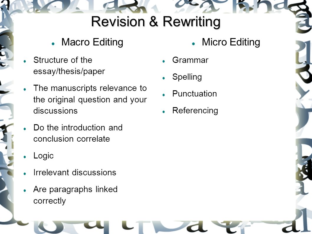 Revision & Rewriting Macro Editing Structure of the essay/thesis/paper The manuscripts relevance to the original question and your discussions Do the introduction and conclusion correlate Logic Irrelevant discussions Are paragraphs linked correctly Micro Editing Grammar Spelling Punctuation Referencing