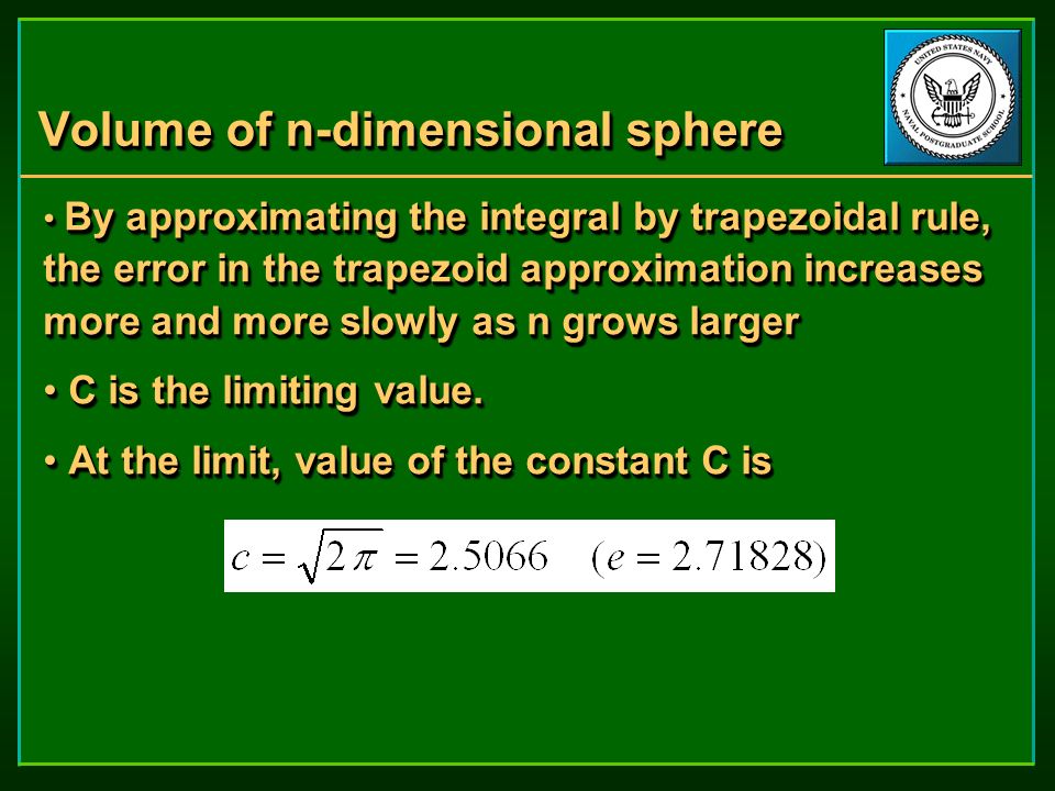 Volume of n-dimensional sphere By approximating the integral by trapezoidal rule, the error in the trapezoid approximation increases more and more slowly as n grows larger By approximating the integral by trapezoidal rule, the error in the trapezoid approximation increases more and more slowly as n grows larger C is the limiting value.