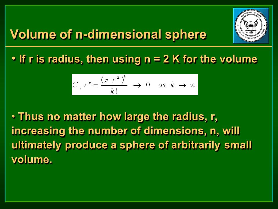 Volume of n-dimensional sphere If r is radius, then using n = 2 K for the volume If r is radius, then using n = 2 K for the volume Thus no matter how large the radius, r, increasing the number of dimensions, n, will ultimately produce a sphere of arbitrarily small volume.