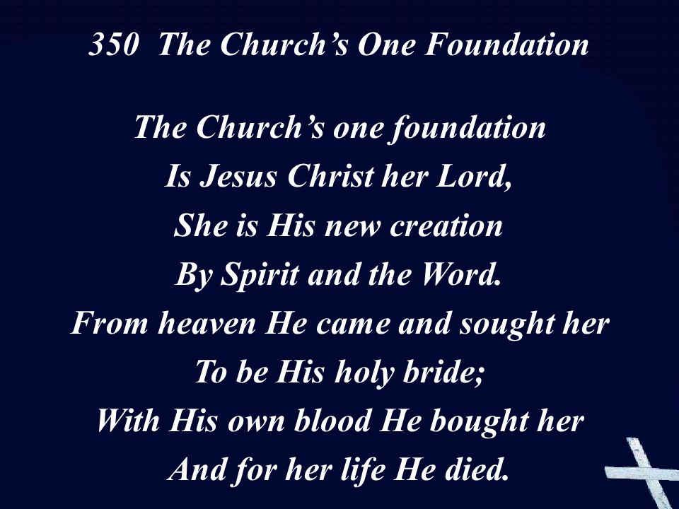 The Church’s one foundation Is Jesus Christ her Lord, She is His new creation By Spirit and the Word.