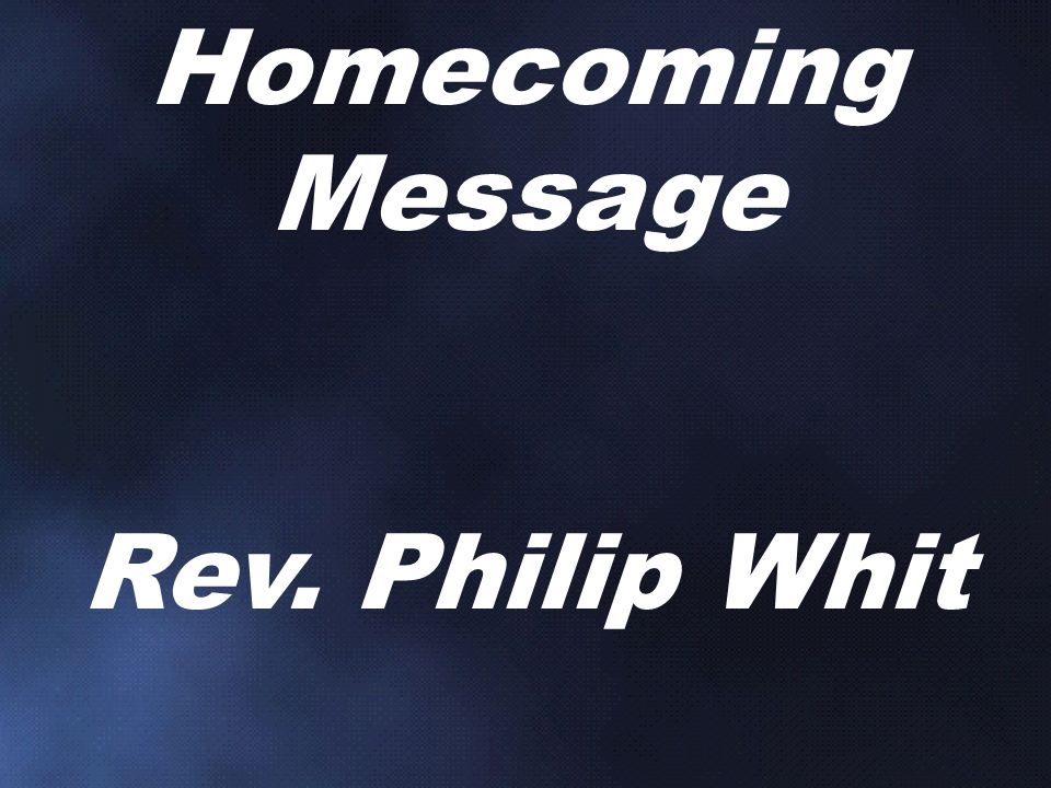 Homecoming Message Rev. Philip Whit