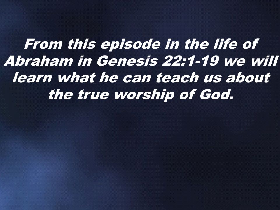 From this episode in the life of Abraham in Genesis 22:1-19 we will learn what he can teach us about the true worship of God.