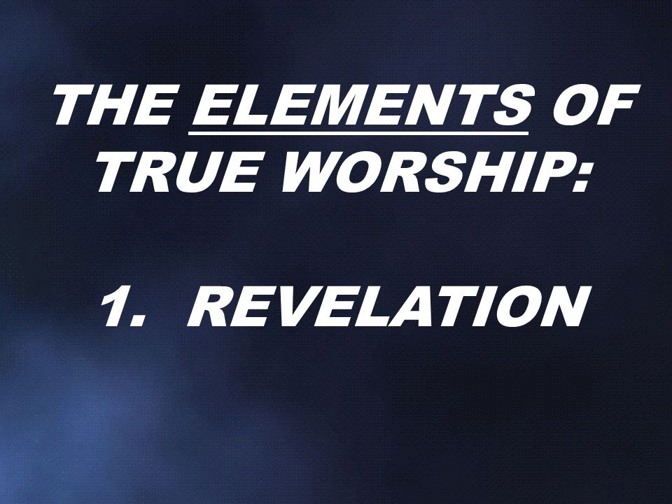 THE ELEMENTS OF TRUE WORSHIP: 1. REVELATION