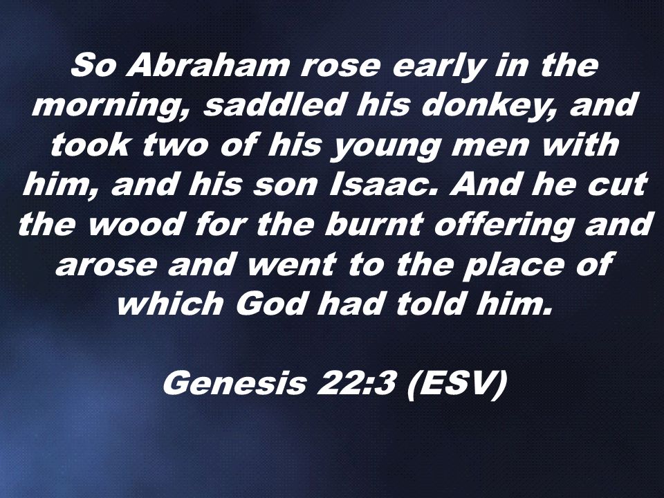So Abraham rose early in the morning, saddled his donkey, and took two of his young men with him, and his son Isaac.