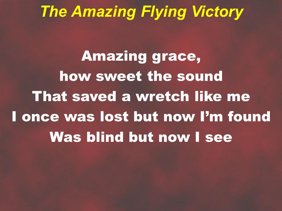 Amazing grace, how sweet the sound That saved a wretch like me I once was lost but now I’m found Was blind but now I see The Amazing Flying Victory