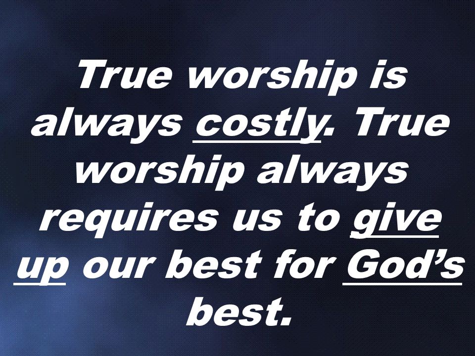 True worship is always costly. True worship always requires us to give up our best for God’s best.
