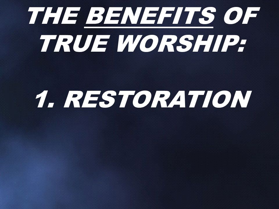 THE BENEFITS OF TRUE WORSHIP: 1. RESTORATION