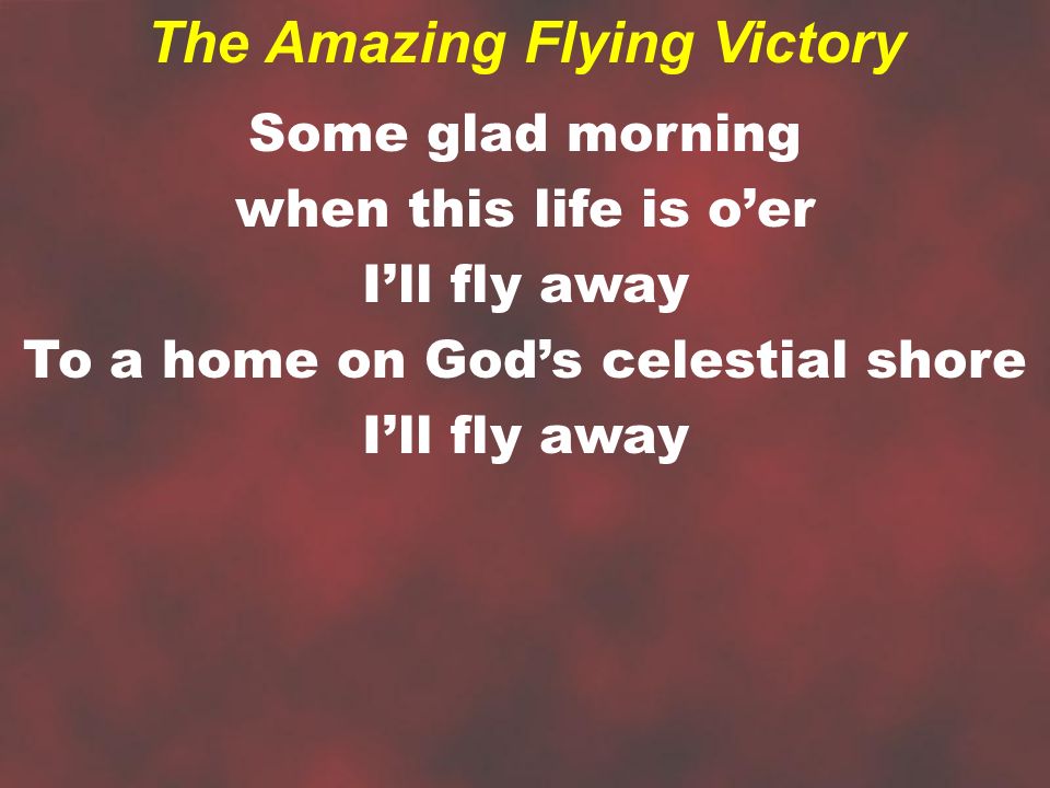 Some glad morning when this life is o’er I’ll fly away To a home on God’s celestial shore I’ll fly away The Amazing Flying Victory