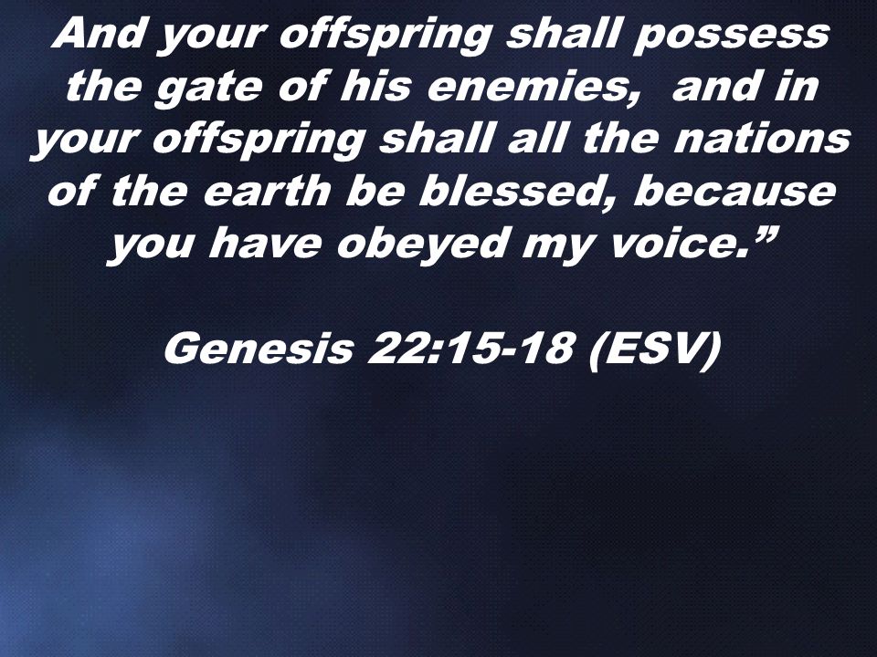And your offspring shall possess the gate of his enemies, and in your offspring shall all the nations of the earth be blessed, because you have obeyed my voice. Genesis 22:15-18 (ESV)