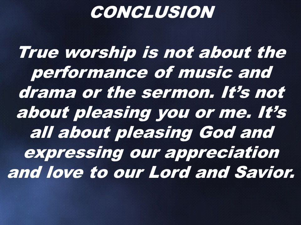 CONCLUSION True worship is not about the performance of music and drama or the sermon.