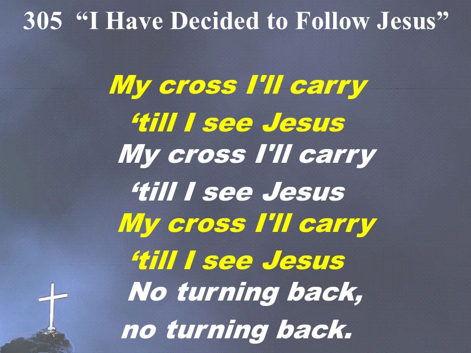 My cross I ll carry ‘till I see Jesus My cross I ll carry ‘till I see Jesus No turning back, no turning back.