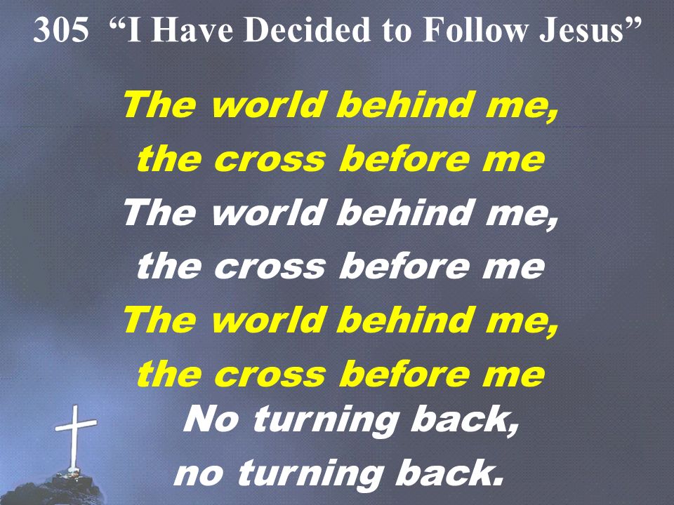 The world behind me, the cross before me The world behind me, the cross before me The world behind me, the cross before me No turning back, no turning back.