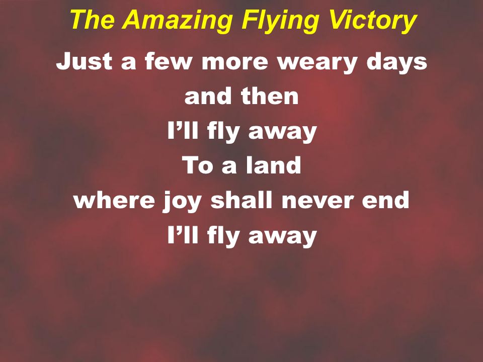 Just a few more weary days and then I’ll fly away To a land where joy shall never end I’ll fly away The Amazing Flying Victory
