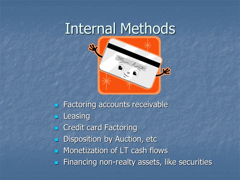 Internal Methods Factoring accounts receivable Factoring accounts receivable Leasing Leasing Credit card Factoring Credit card Factoring Disposition by Auction, etc Disposition by Auction, etc Monetization of LT cash flows Monetization of LT cash flows Financing non-realty assets, like securities Financing non-realty assets, like securities
