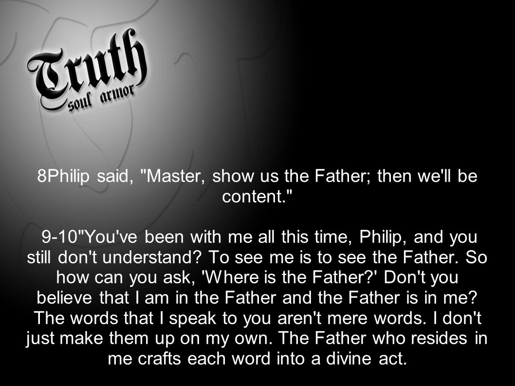 John 14:6 8Philip said, Master, show us the Father; then we ll be content You ve been with me all this time, Philip, and you still don t understand.