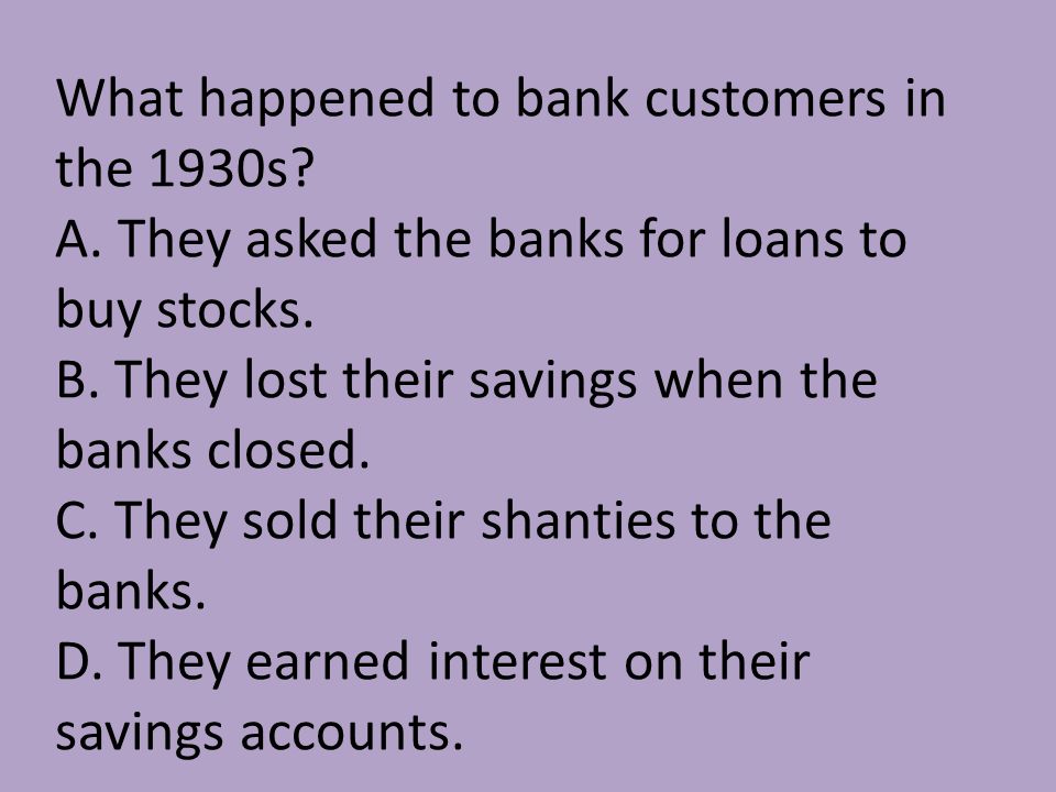 What happened to bank customers in the 1930s. A. They asked the banks for loans to buy stocks.