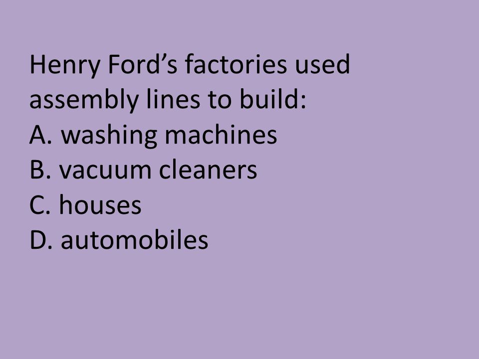Henry Ford’s factories used assembly lines to build: A.